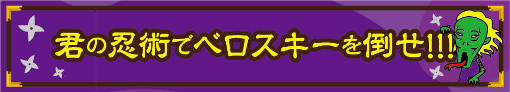 君の忍術でベロスキーを倒せ!!!